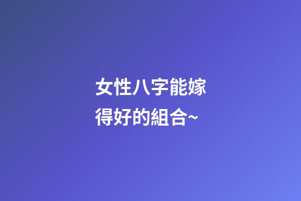 女性八字能嫁得好的組合~