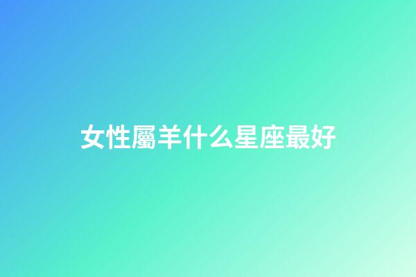 女性屬羊什么星座最好-第1張-星座運勢-玄機派