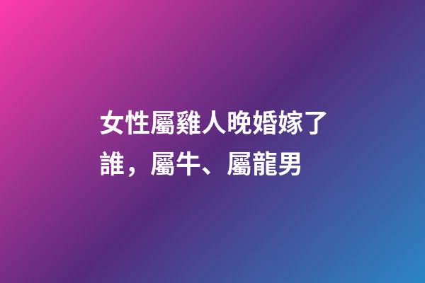 女性屬雞人晚婚嫁了誰，屬牛、屬龍男