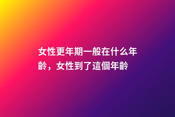 女性更年期一般在什么年齡，女性到了這個年齡-第1張-觀點-玄機派