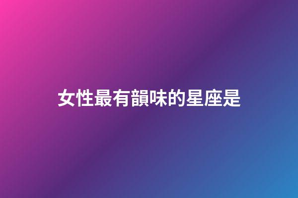 女性最有韻味的星座是