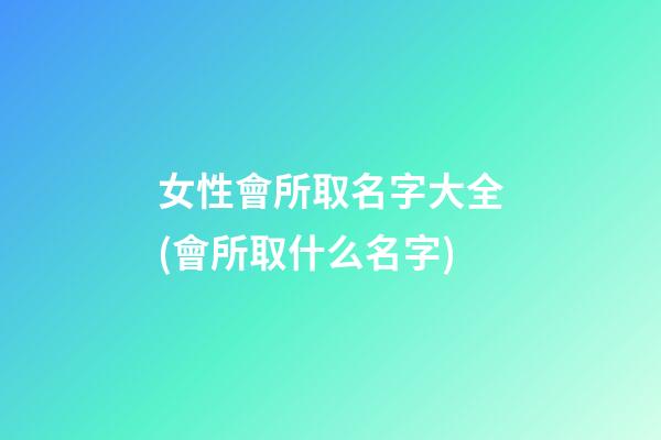 女性會所取名字大全(會所取什么名字)