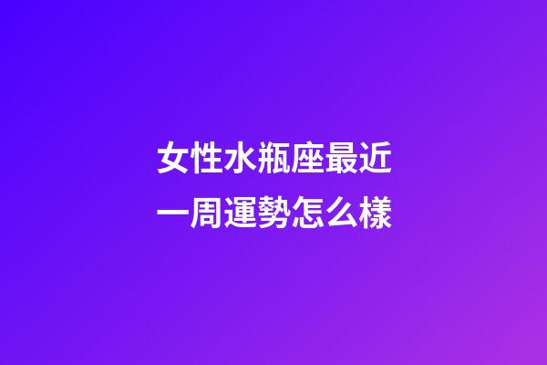 女性水瓶座最近一周運勢怎么樣-第1張-星座運勢-玄機派