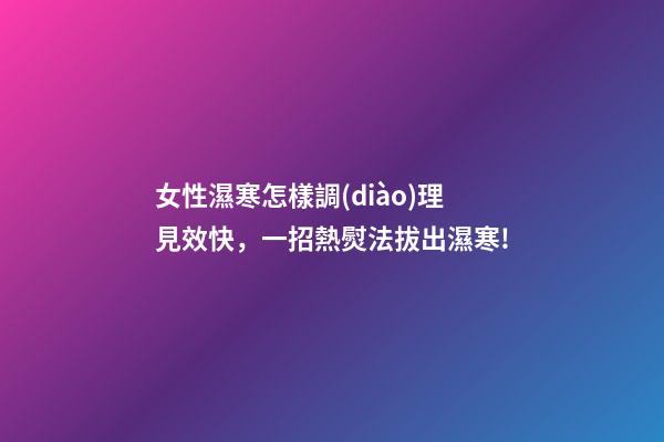 女性濕寒怎樣調(diào)理見效快，一招熱熨法拔出濕寒!-第1張-觀點-玄機派