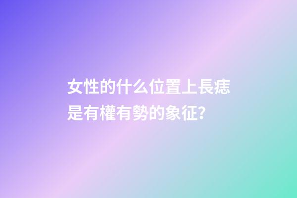 女性的什么位置上長痣是有權有勢的象征？