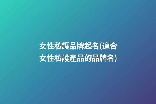 女性私護品牌起名(適合女性私護產品的品牌名)