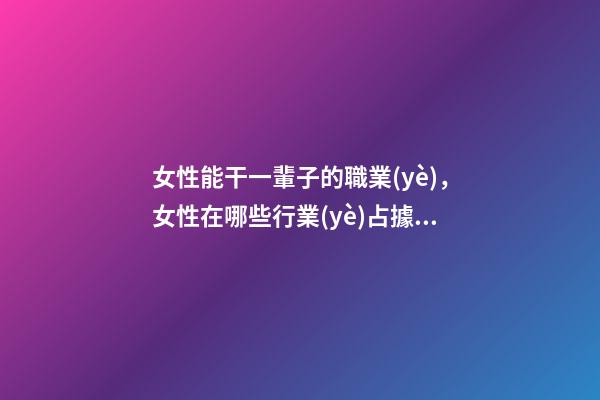 女性能干一輩子的職業(yè)，女性在哪些行業(yè)占據(jù)頂尖地位-第1張-觀點(diǎn)-玄機(jī)派