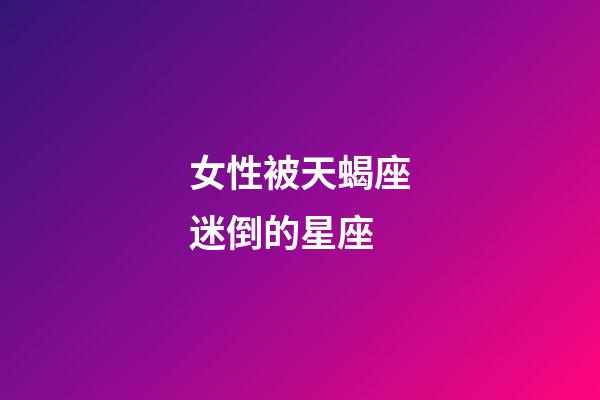 女性被天蝎座迷倒的星座-第1張-星座運(yùn)勢(shì)-玄機(jī)派