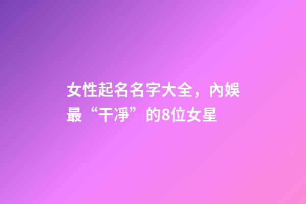 女性起名名字大全，內娛最“干凈”的8位女星-第1張-觀點-玄機派