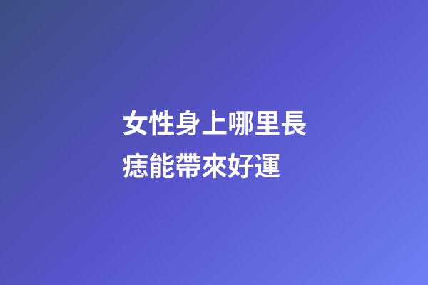 女性身上哪里長痣能帶來好運?