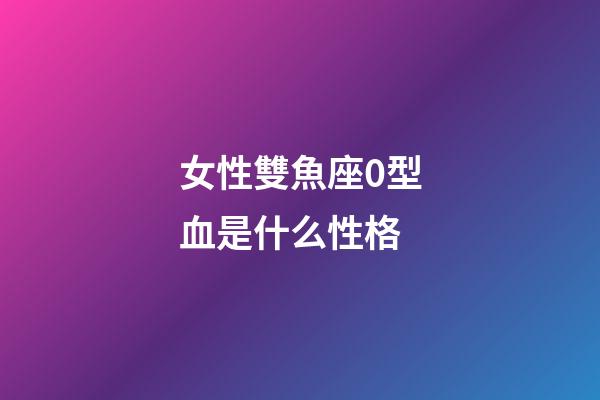 女性雙魚座0型血是什么性格-第1張-星座運勢-玄機派