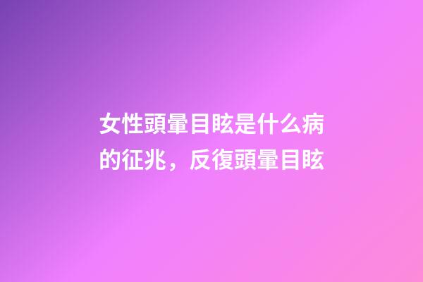 女性頭暈目眩是什么病的征兆，反復頭暈目眩