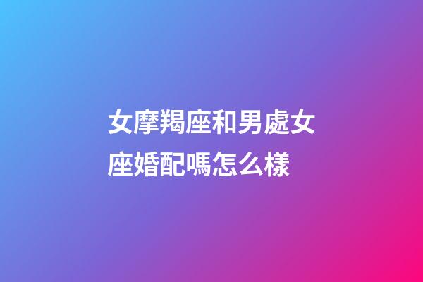 女摩羯座和男處女座婚配嗎怎么樣-第1張-星座運(yùn)勢-玄機(jī)派