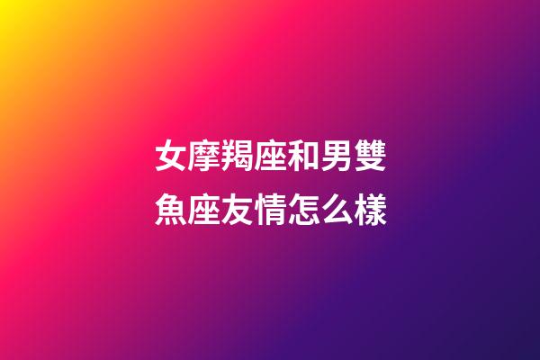 女摩羯座和男雙魚座友情怎么樣-第1張-星座運勢-玄機派