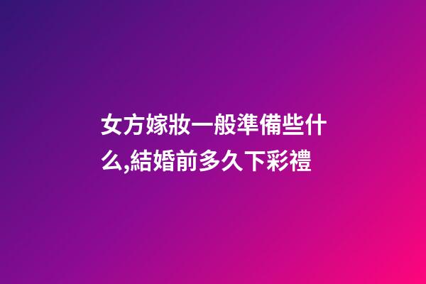 女方嫁妝一般準備些什么,結婚前多久下彩禮-第1張-觀點-玄機派