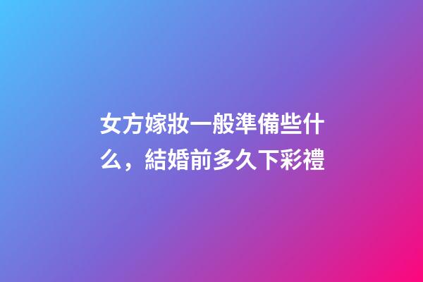 女方嫁妝一般準備些什么，結婚前多久下彩禮-第1張-觀點-玄機派