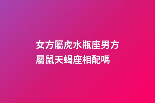 女方屬虎水瓶座男方屬鼠天蝎座相配嗎-第1張-星座運勢-玄機派