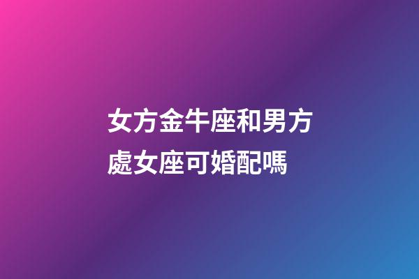 女方金牛座和男方處女座可婚配嗎