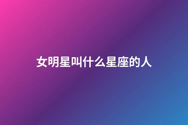 女明星叫什么星座的人-第1張-星座運勢-玄機派