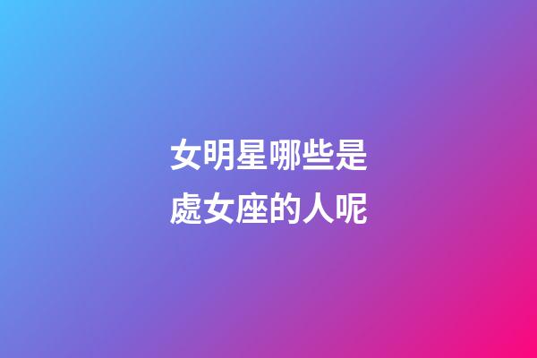 女明星哪些是處女座的人呢-第1張-星座運勢-玄機派