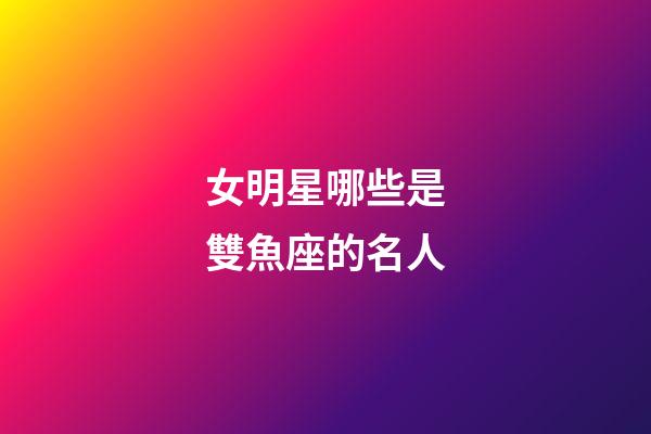 女明星哪些是雙魚座的名人-第1張-星座運勢-玄機派