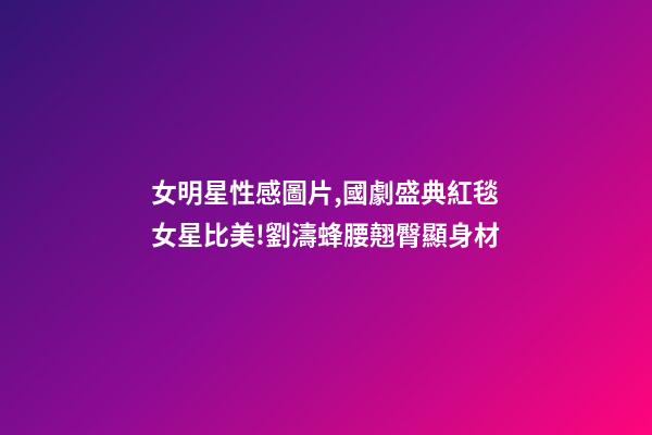 女明星性感圖片,國劇盛典紅毯女星比美!劉濤蜂腰翹臀顯身材-第1張-觀點-玄機派