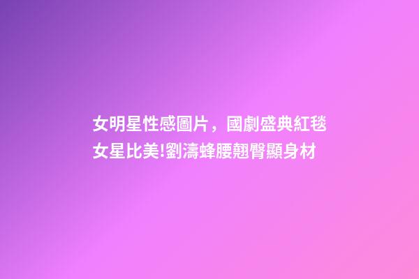 女明星性感圖片，國劇盛典紅毯女星比美!劉濤蜂腰翹臀顯身材-第1張-觀點-玄機派