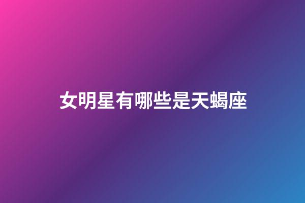 女明星有哪些是天蝎座-第1張-星座運勢-玄機派
