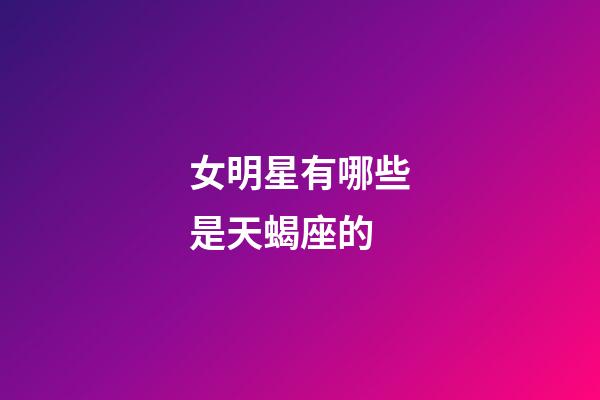 女明星有哪些是天蝎座的-第1張-星座運勢-玄機派