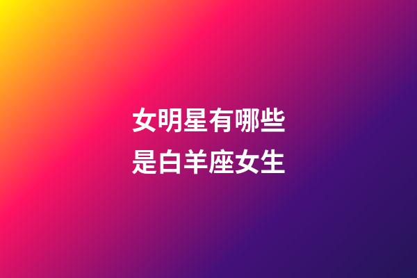 女明星有哪些是白羊座女生-第1張-星座運勢-玄機派