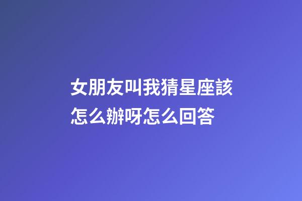 女朋友叫我猜星座該怎么辦呀怎么回答-第1張-星座運(yùn)勢-玄機(jī)派