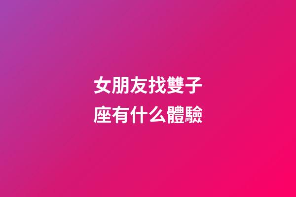 女朋友找雙子座有什么體驗-第1張-星座運勢-玄機派