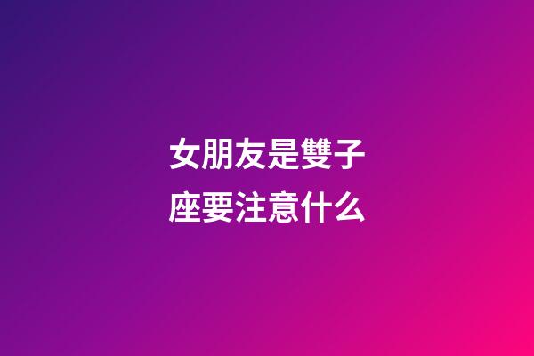 女朋友是雙子座要注意什么-第1張-星座運勢-玄機派