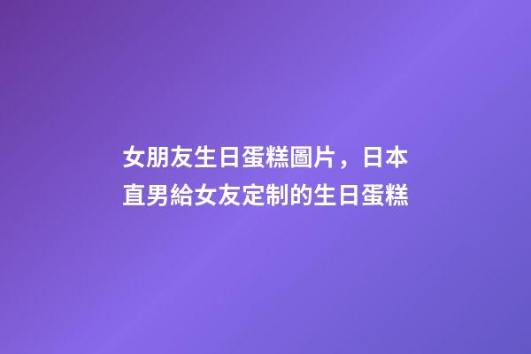 女朋友生日蛋糕圖片，日本直男給女友定制的生日蛋糕-第1張-觀點-玄機派