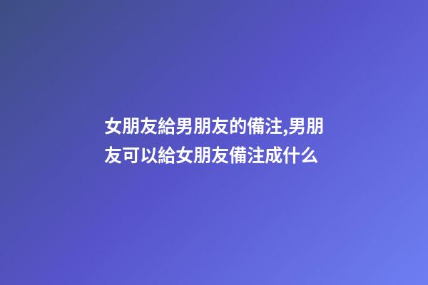 女朋友給男朋友的備注,男朋友可以給女朋友備注成什么-第1張-觀點-玄機派