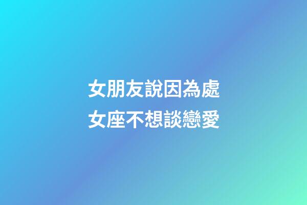 女朋友說因為處女座不想談戀愛-第1張-星座運勢-玄機派