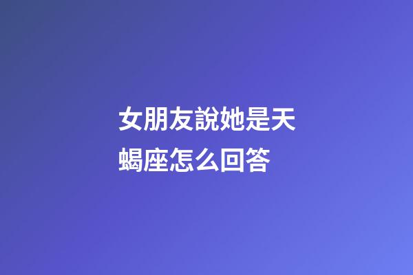 女朋友說她是天蝎座怎么回答-第1張-星座運勢-玄機派