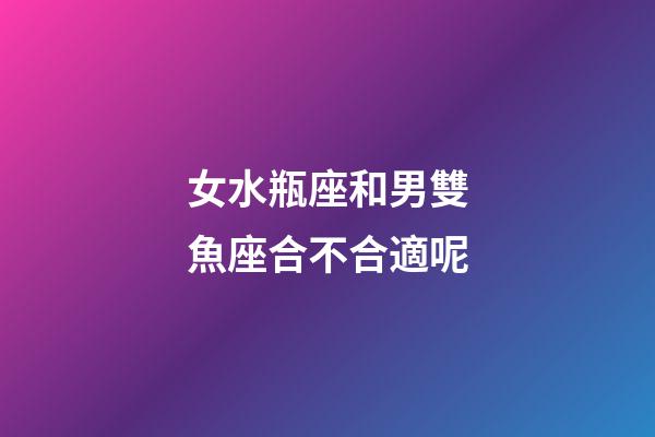 女水瓶座和男雙魚座合不合適呢-第1張-星座運勢-玄機派