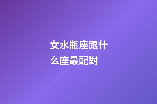 女水瓶座跟什么座最配對-第1張-星座運(yùn)勢-玄機(jī)派