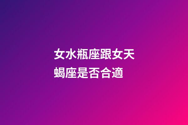 女水瓶座跟女天蝎座是否合適-第1張-星座運勢-玄機派