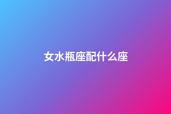 女水瓶座配什么座-第1張-星座運勢-玄機派
