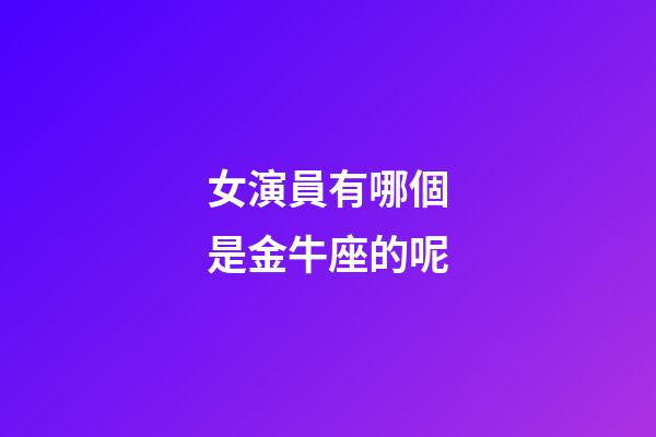 女演員有哪個是金牛座的呢-第1張-星座運勢-玄機派