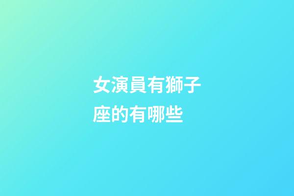 女演員有獅子座的有哪些-第1張-星座運勢-玄機派