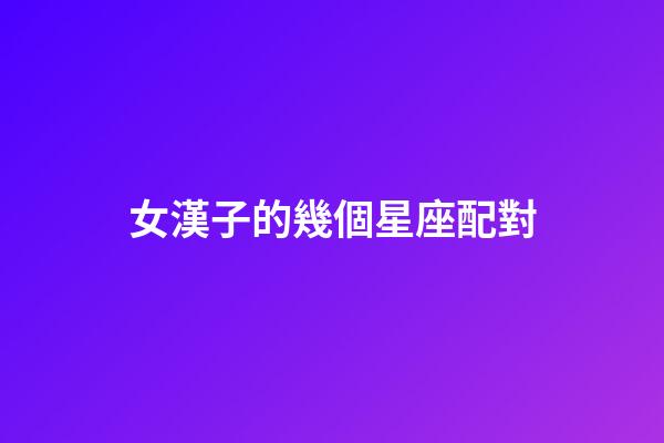 女漢子的幾個星座配對-第1張-星座運勢-玄機派