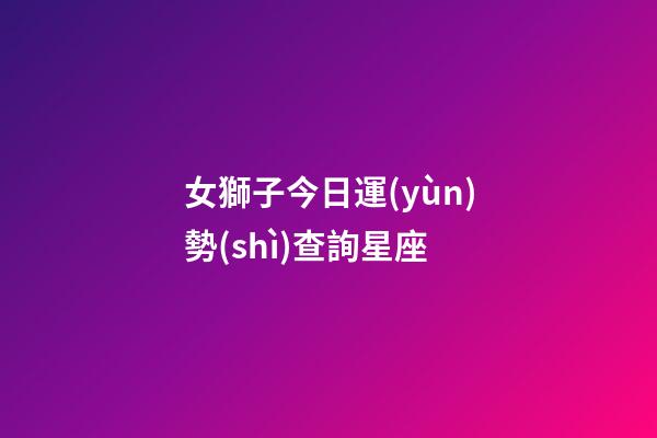 女獅子今日運(yùn)勢(shì)查詢星座-第1張-星座運(yùn)勢(shì)-玄機(jī)派