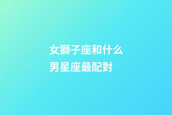 女獅子座和什么男星座最配對-第1張-星座運勢-玄機派