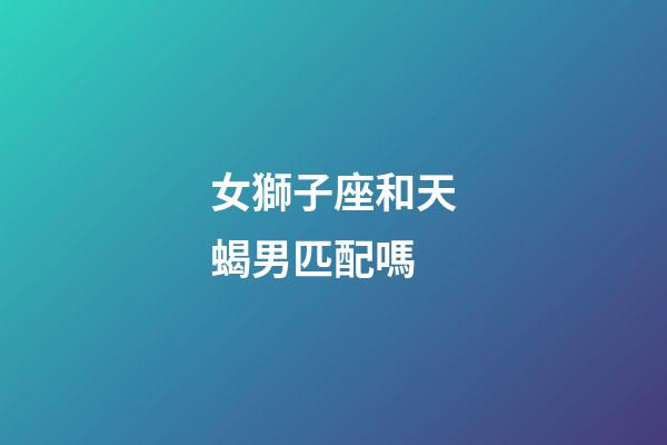 女獅子座和天蝎男匹配嗎-第1張-星座運勢-玄機派