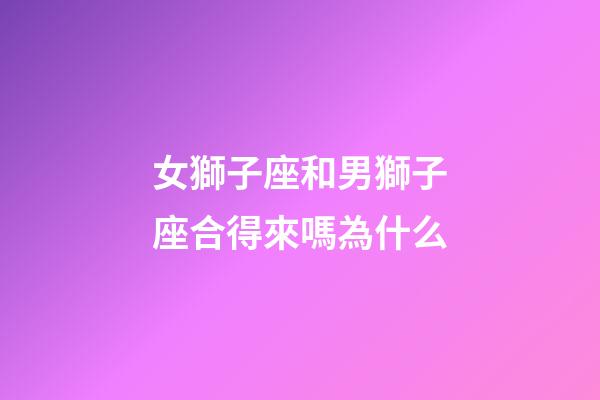 女獅子座和男獅子座合得來嗎為什么-第1張-星座運勢-玄機派