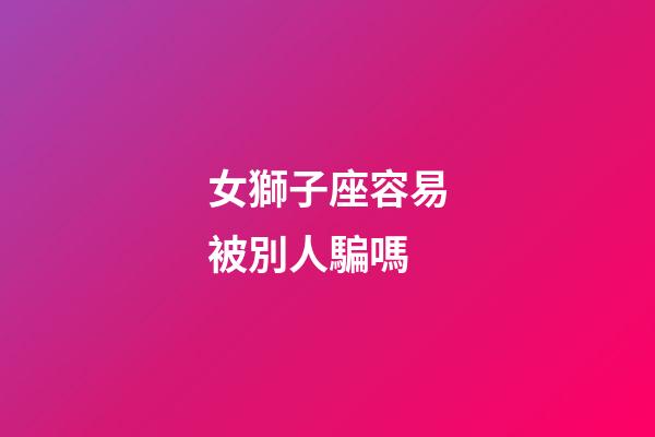 女獅子座容易被別人騙嗎