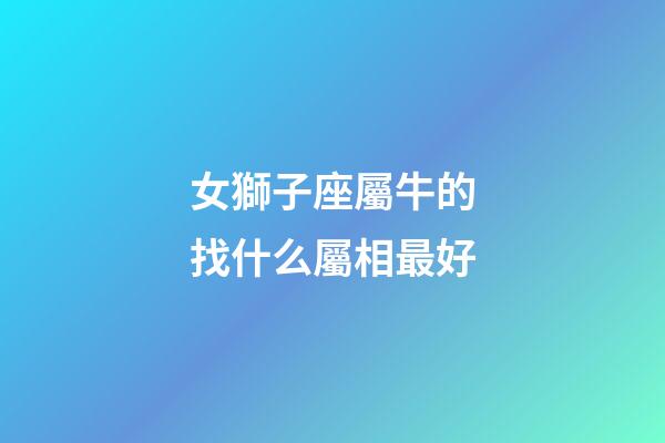 女獅子座屬牛的找什么屬相最好-第1張-星座運勢-玄機派